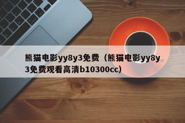 熊猫电影yy8y3免费（熊猫电影yy8y3免费观看高清b10300cc）