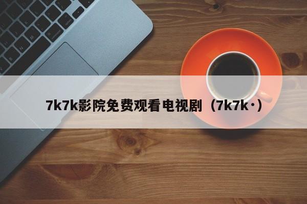 7k7k影院免费观看电视剧（7k7k·）