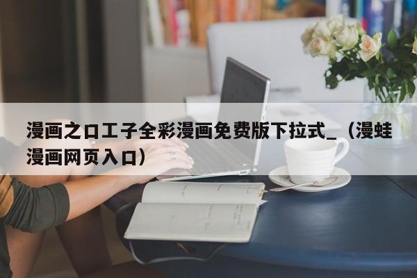 漫画之口工子全彩漫画免费版下拉式_（漫蛙漫画网页入口）