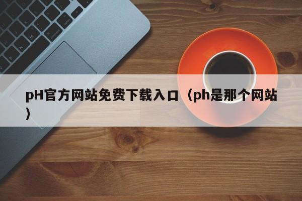 pH官方网站免费下载入口（ph是那个网站）