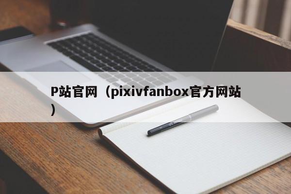 P站官网（pixivfanbox官方网站）