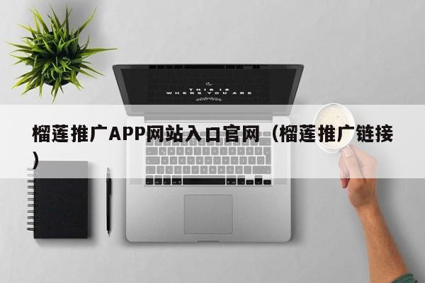 榴莲推广APP网站入口官网（榴莲推广链接）