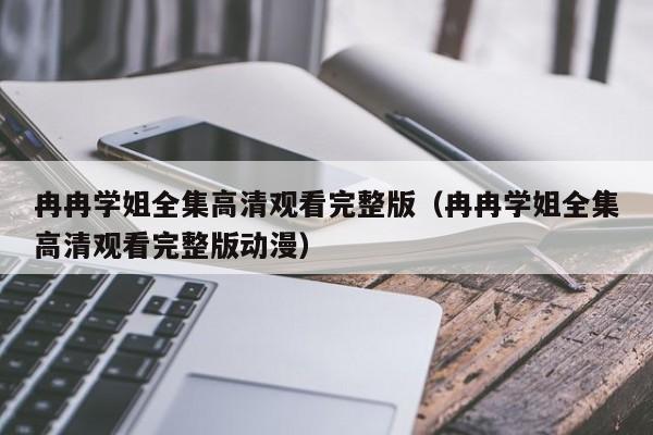 冉冉学姐全集高清观看完整版（冉冉学姐全集高清观看完整版动漫）