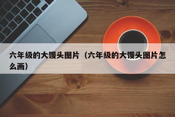六年级的大馒头图片（六年级的大馒头图片怎么画）
