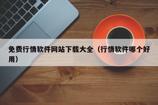 免费行情软件网站下载大全（行情软件哪个好用）