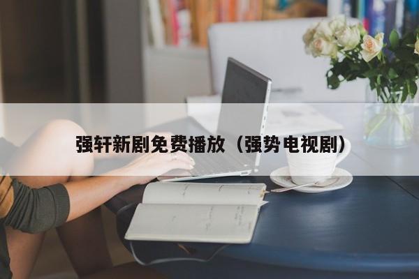 强轩新剧免费播放（强势电视剧）