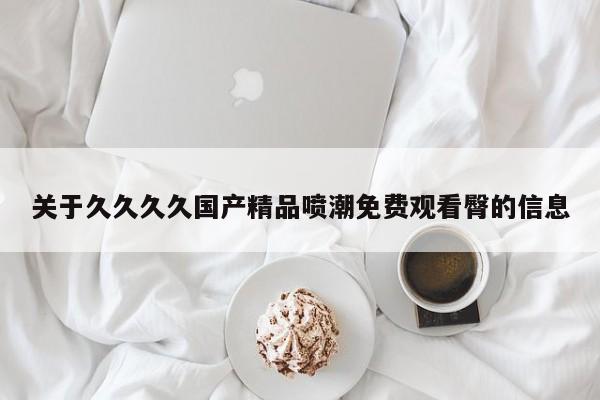 关于久久久久国产精品喷潮免费观看臀的信息
