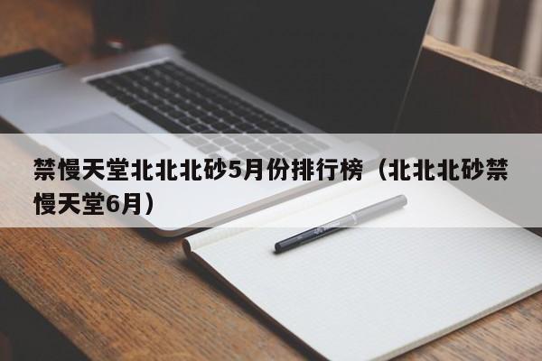 禁慢天堂北北北砂5月份排行榜（北北北砂禁慢天堂6月）