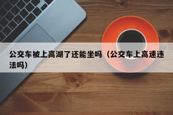 公交车被上高湖了还能坐吗（公交车上高速违法吗）
