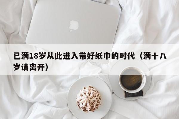 已满18岁从此进入带好纸巾的时代（满十八岁请离开）