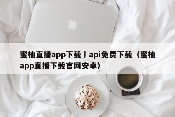 蜜柚直播app下载汅api免费下载（蜜柚app直播下载官网安卓）