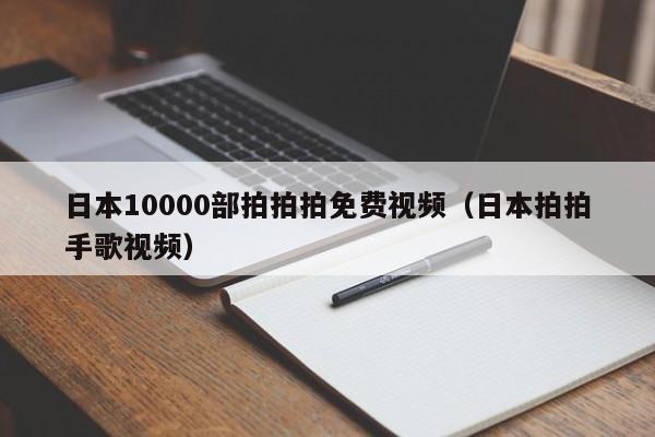 日本10000部拍拍拍免费视频（日本拍拍手歌视频）