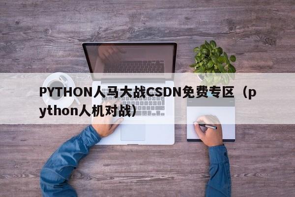 PYTHON人马大战CSDN免费专区（python人机对战）