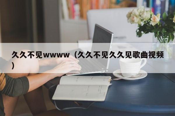 久久不见wwww（久久不见久久见歌曲视频）