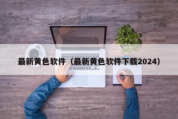 最新黄色软件（最新黄色软件下载2024）