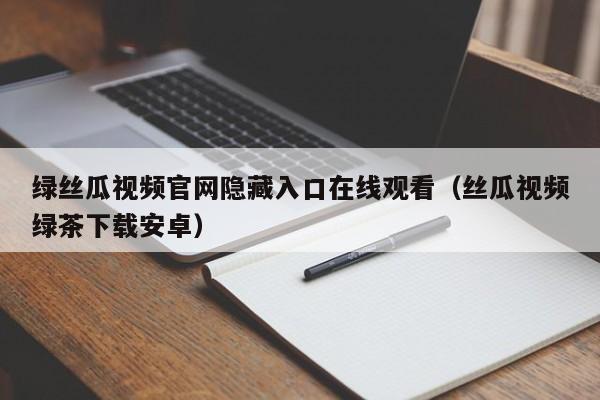 绿丝瓜视频官网隐藏入口在线观看（丝瓜视频绿茶下载安卓）