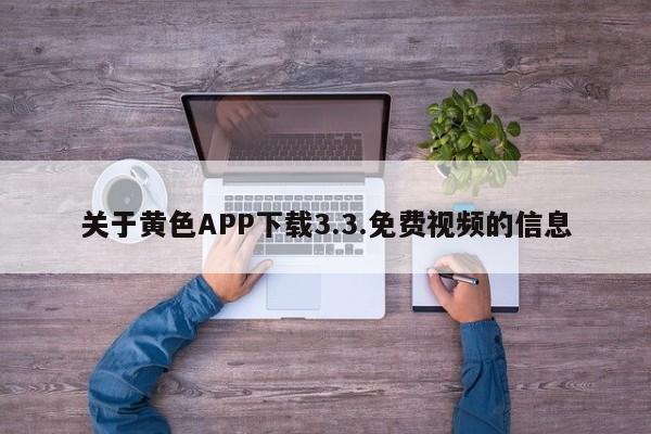 关于黄色APP下载3.3.免费视频的信息