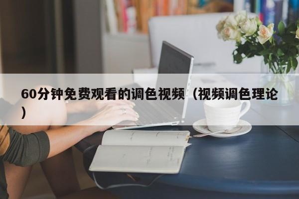 60分钟免费观看的调色视频（视频调色理论）