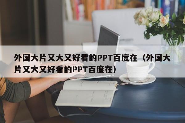 外国大片又大又好看的PPT百度在（外国大片又大又好看的PPT百度在）