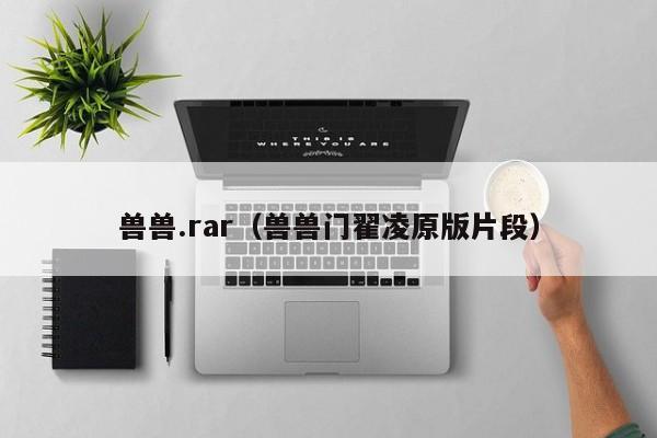 兽兽.rar（兽兽门翟凌原版片段）