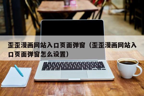 歪歪漫画网站入口页面弹窗（歪歪漫画网站入口页面弹窗怎么设置）