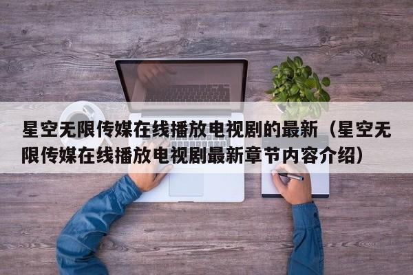 星空无限传媒在线播放电视剧的最新（星空无限传媒在线播放电视剧最新章节内容介绍）