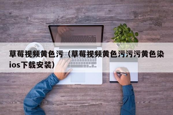 草莓视频黄色污（草莓视频黄色污污污黄色染ios下载安装）
