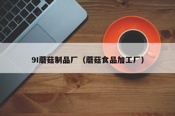 9I蘑菇制品厂（蘑菇食品加工厂）