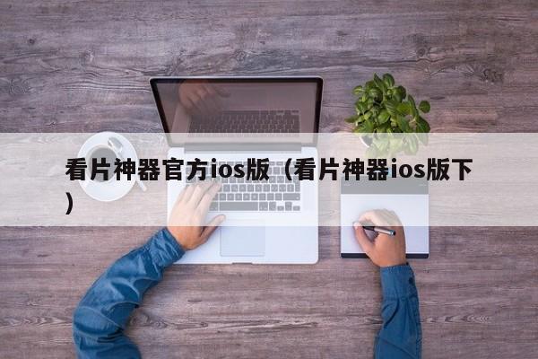 看片神器官方ios版（看片神器ios版下）