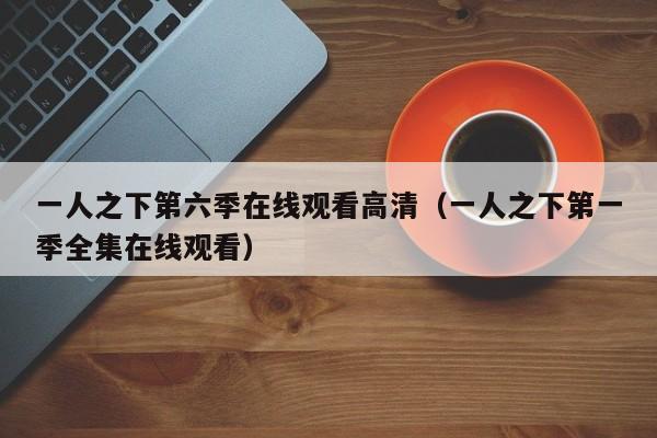 一人之下第六季在线观看高清（一人之下第一季全集在线观看）