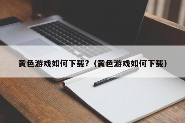 黄色游戏如何下载?（黄色游戏如何下载）