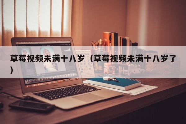 草莓视频未满十八岁（草莓视频未满十八岁了）