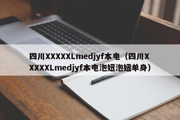 四川XXXXXLmedjyf本电（四川XXXXXLmedjyf本电泡妞泡妞单身）