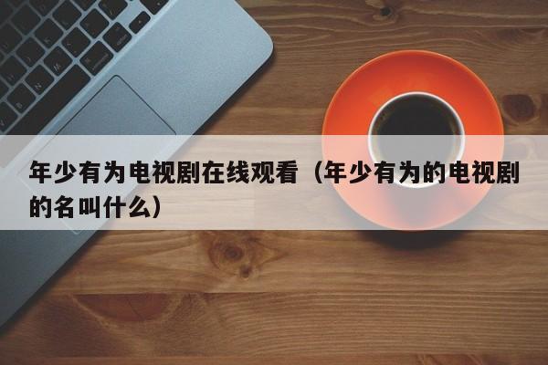 年少有为电视剧在线观看（年少有为的电视剧的名叫什么）