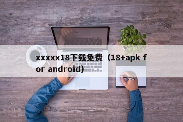 xxxxx18下载免费（18+apk for android）