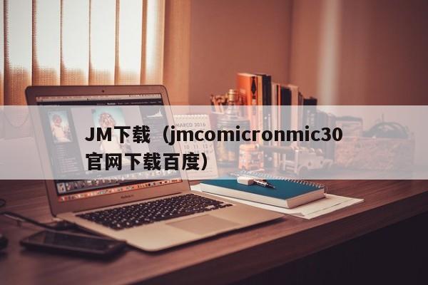 JM下载（jmcomicronmic30官网下载百度）
