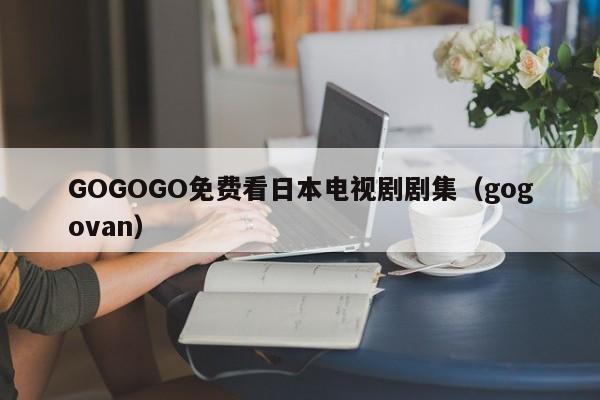 GOGOGO免费看日本电视剧剧集（gogovan）