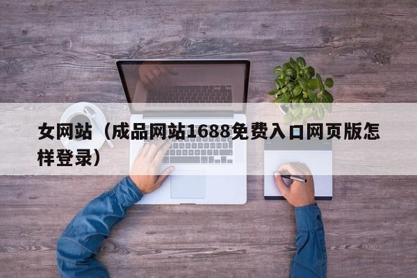 女网站（成品网站1688免费入口网页版怎样登录）
