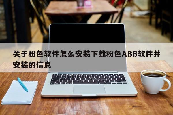 关于粉色软件怎么安装下载粉色ABB软件并安装的信息