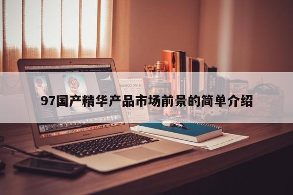97国产精华产品市场前景的简单介绍