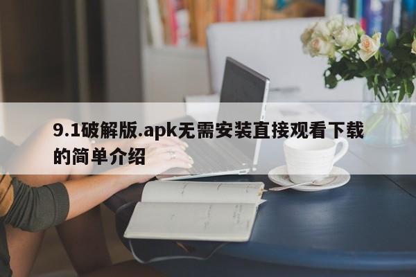 9.1破解版.apk无需安装直接观看下载的简单介绍