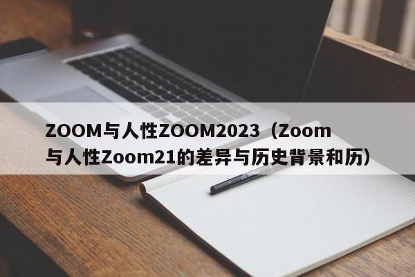ZOOM与人性ZOOM2023（Zoom与人性Zoom21的差异与历史背景和历）