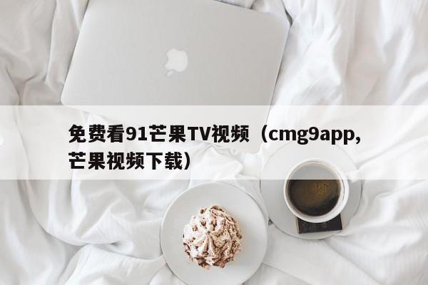 免费看91芒果TV视频（cmg9app,芒果视频下载）
