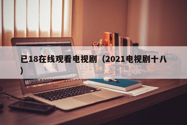 已18在线观看电视剧（2021电视剧十八）