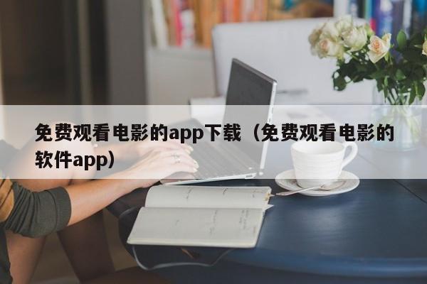 免费观看电影的app下载（免费观看电影的软件app）