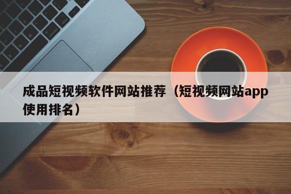 成品短视频软件网站推荐（短视频网站app使用排名）