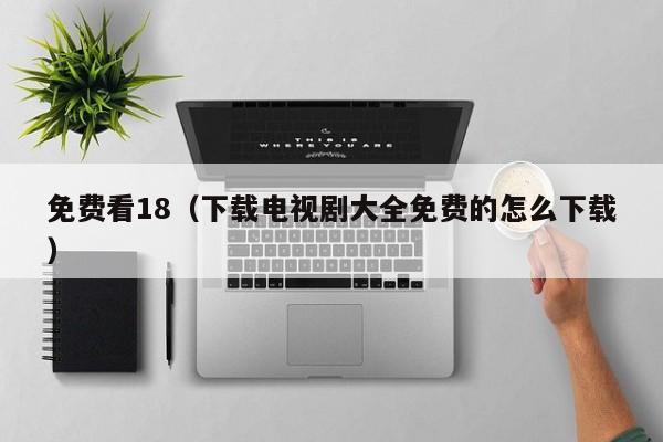 免费看18（下载电视剧大全免费的怎么下载）
