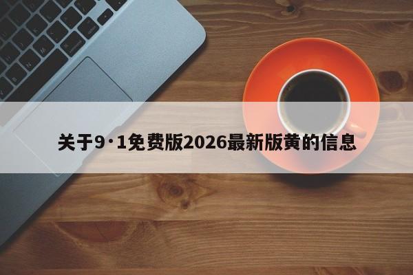 关于9·1免费版2026最新版黄的信息