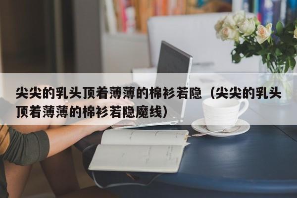 尖尖的乳头顶着薄薄的棉衫若隐（尖尖的乳头顶着薄薄的棉衫若隐魔线）