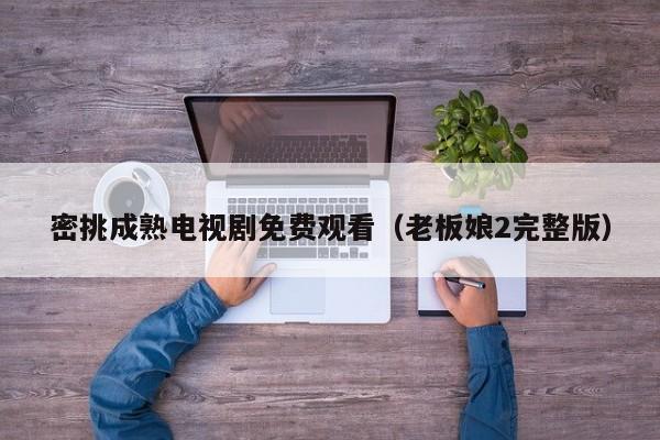 密挑成熟电视剧免费观看（老板娘2完整版）